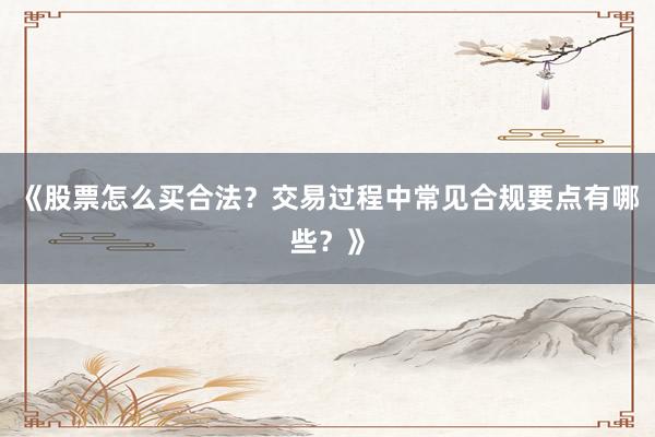 《股票怎么买合法？交易过程中常见合规要点有哪些？》