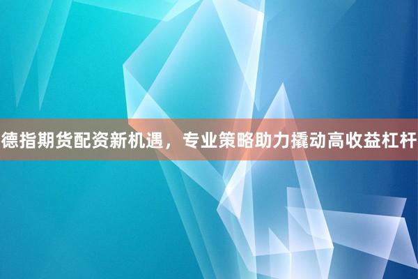 德指期货配资新机遇，专业策略助力撬动高收益杠杆