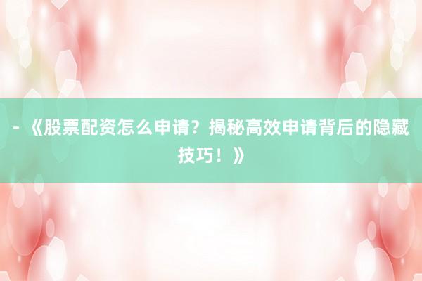 - 《股票配资怎么申请?揭秘高效申请背后的隐藏技巧!》