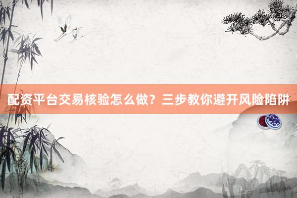 配资平台交易核验怎么做？三步教你避开风险陷阱
