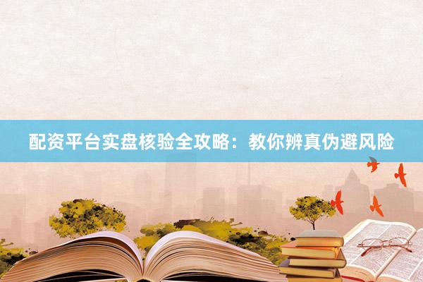 配资平台实盘核验全攻略：教你辨真伪避风险