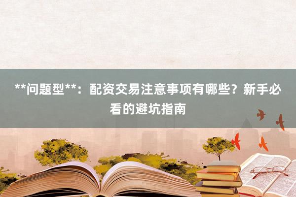 **问题型**：配资交易注意事项有哪些？新手必看的避坑指南