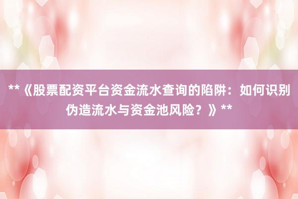 **《股票配资平台资金流水查询的陷阱：如何识别伪造流水与资金池风险？》**