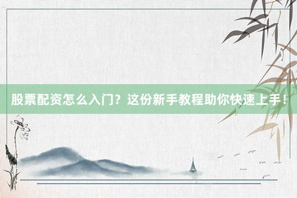 股票配资怎么入门？这份新手教程助你快速上手！