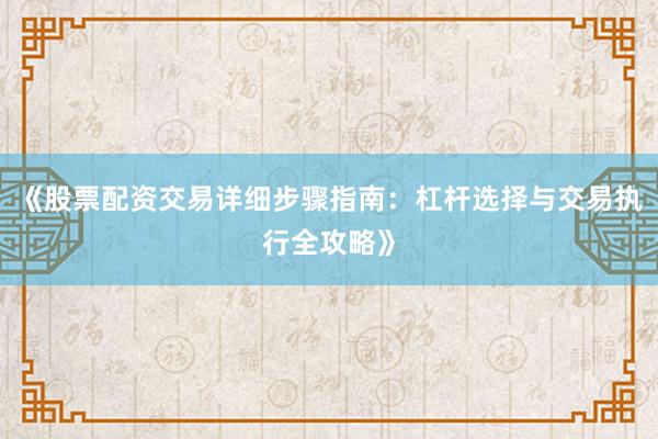 《股票配资交易详细步骤指南：杠杆选择与交易执行全攻略》