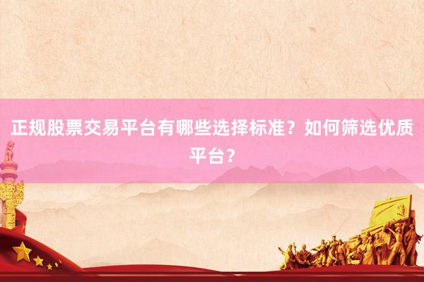 正规股票交易平台有哪些选择标准？如何筛选优质平台？