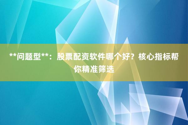 **问题型**：股票配资软件哪个好？核心指标帮你精准筛选