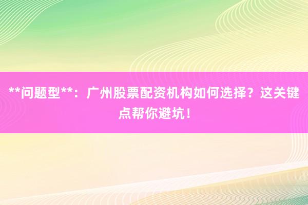 **问题型**：广州股票配资机构如何选择？这关键点帮你避坑！