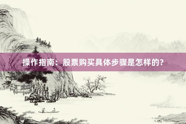操作指南：股票购买具体步骤是怎样的？