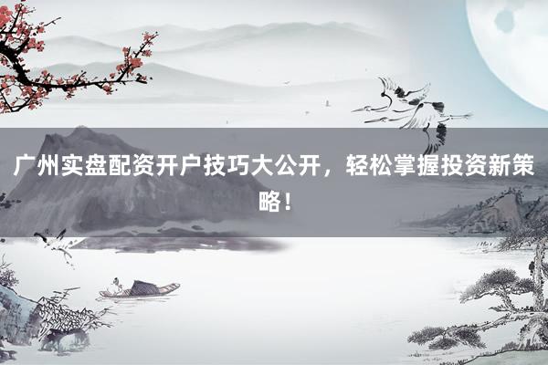 广州实盘配资开户技巧大公开，轻松掌握投资新策略！