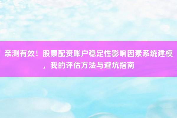 亲测有效！股票配资账户稳定性影响因素系统建模，我的评估方法与避坑指南