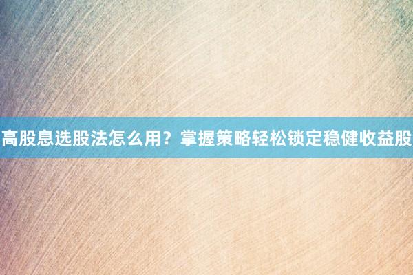 高股息选股法怎么用？掌握策略轻松锁定稳健收益股