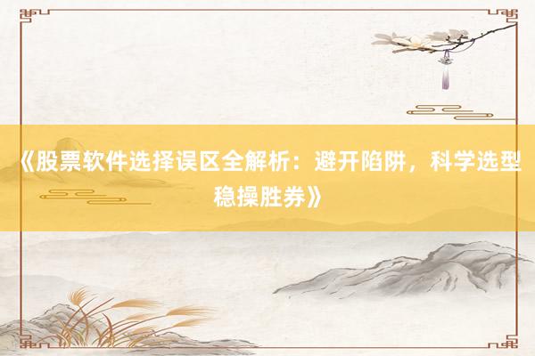 《股票软件选择误区全解析：避开陷阱，科学选型稳操胜券》