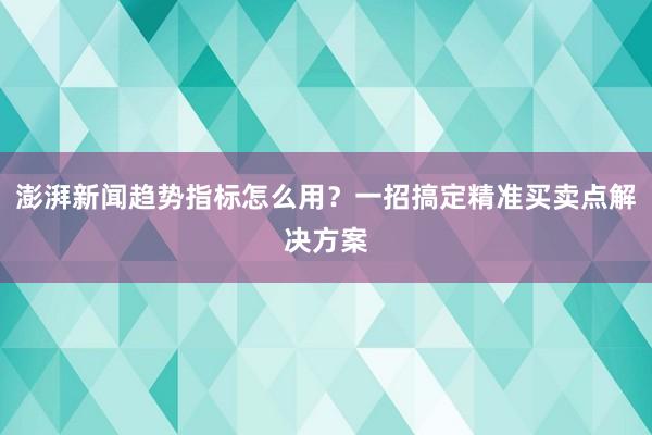 澎湃新闻趋势指标怎么用？一招搞定精准买卖点解决方案