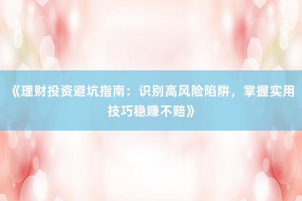《理财投资避坑指南：识别高风险陷阱，掌握实用技巧稳赚不赔》