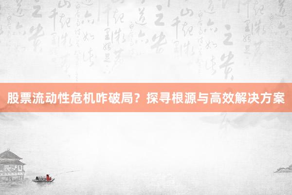 股票流动性危机咋破局？探寻根源与高效解决方案