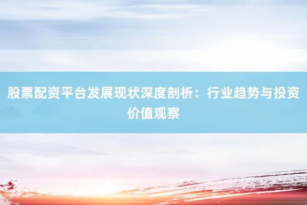 股票配资平台发展现状深度剖析：行业趋势与投资价值观察