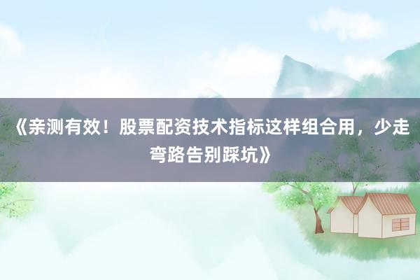 《亲测有效！股票配资技术指标这样组合用，少走弯路告别踩坑》