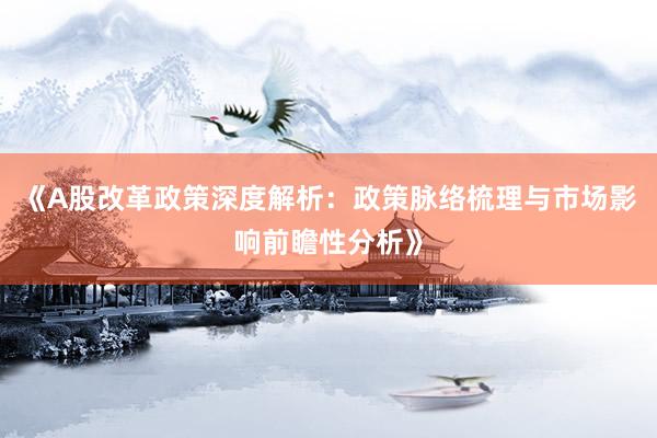 《A股改革政策深度解析：政策脉络梳理与市场影响前瞻性分析》
