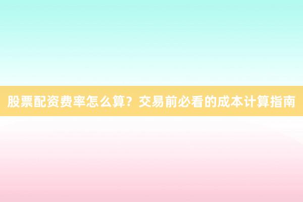 股票配资费率怎么算？交易前必看的成本计算指南