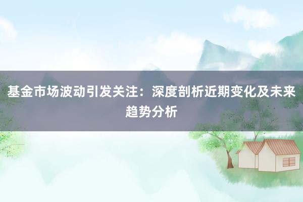 基金市场波动引发关注：深度剖析近期变化及未来趋势分析