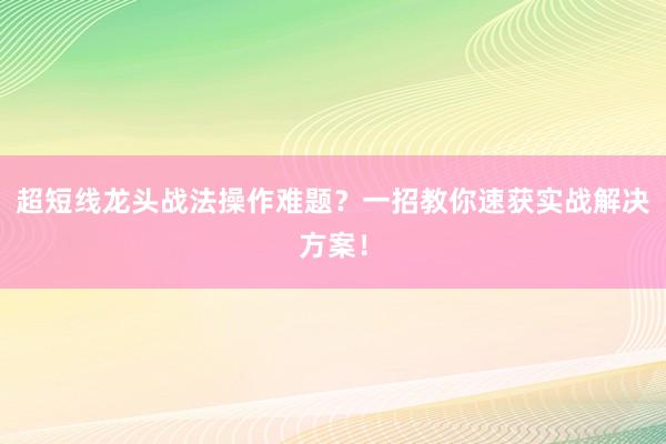 超短线龙头战法操作难题？一招教你速获实战解决方案！