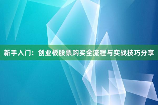 新手入门：创业板股票购买全流程与实战技巧分享