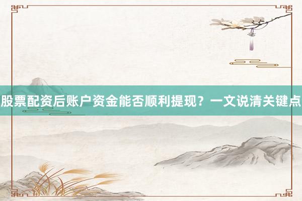股票配资后账户资金能否顺利提现？一文说清关键点