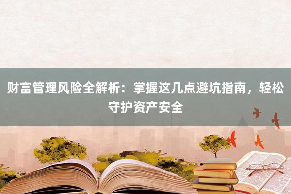 财富管理风险全解析：掌握这几点避坑指南，轻松守护资产安全