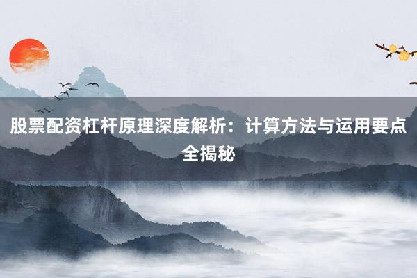 股票配资杠杆原理深度解析：计算方法与运用要点全揭秘