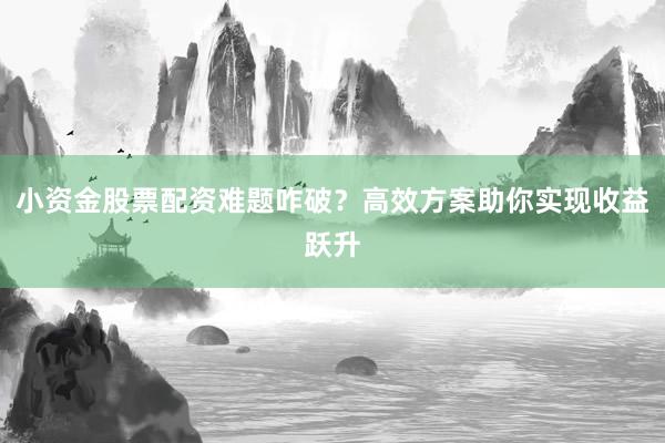 小资金股票配资难题咋破？高效方案助你实现收益跃升