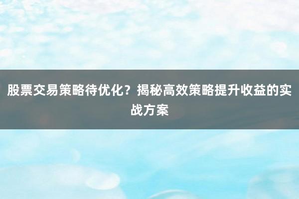 股票交易策略待优化？揭秘高效策略提升收益的实战方案