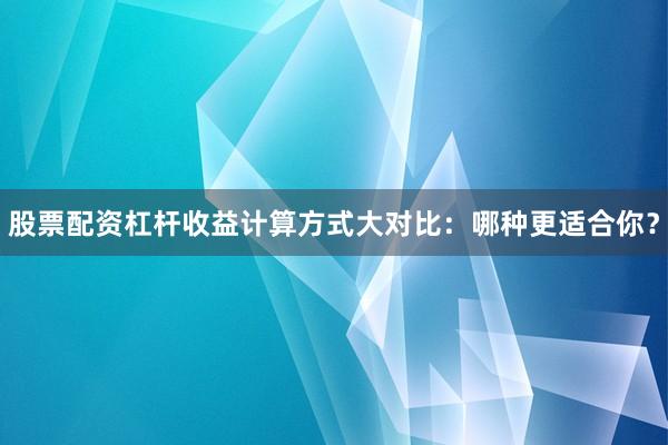 股票配资杠杆收益计算方式大对比：哪种更适合你？