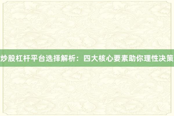 炒股杠杆平台选择解析：四大核心要素助你理性决策
