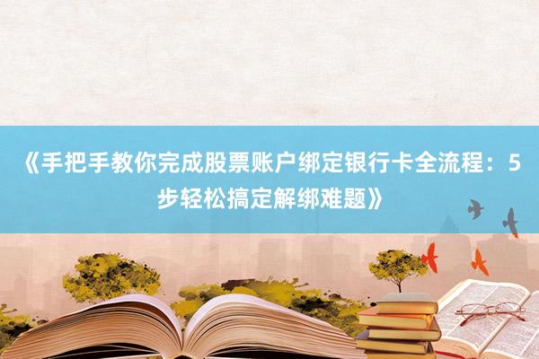 《手把手教你完成股票账户绑定银行卡全流程：5步轻松搞定解绑难题》