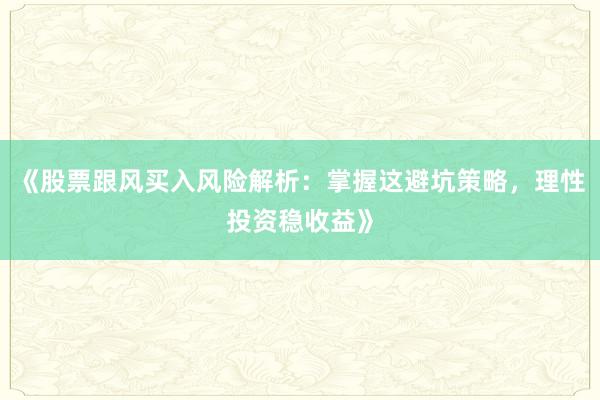 《股票跟风买入风险解析：掌握这避坑策略，理性投资稳收益》
