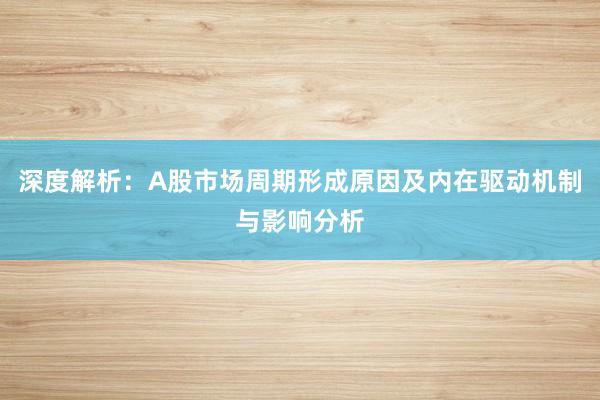 深度解析：A股市场周期形成原因及内在驱动机制与影响分析
