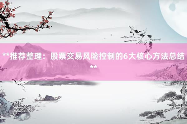 **推荐整理：股票交易风险控制的6大核心方法总结**