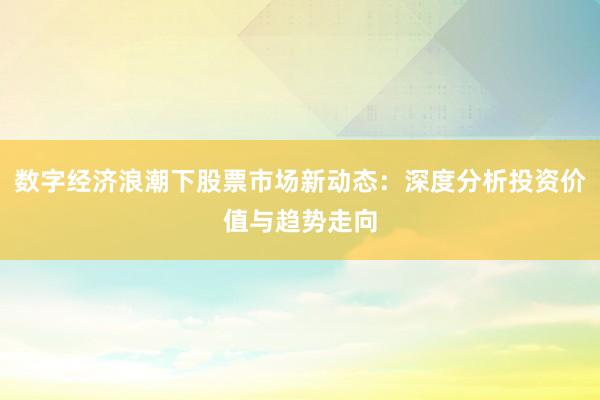 数字经济浪潮下股票市场新动态：深度分析投资价值与趋势走向