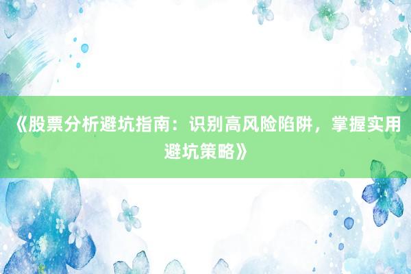 《股票分析避坑指南：识别高风险陷阱，掌握实用避坑策略》