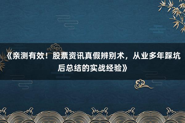 《亲测有效！股票资讯真假辨别术，从业多年踩坑后总结的实战经验》
