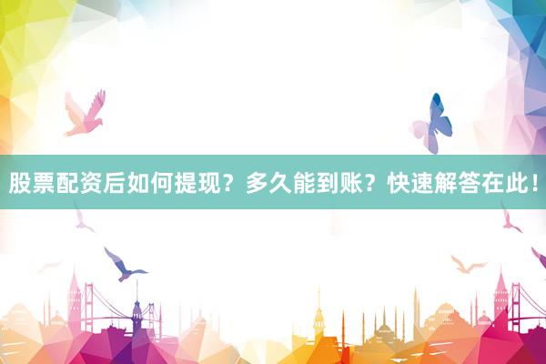 股票配资后如何提现？多久能到账？快速解答在此！