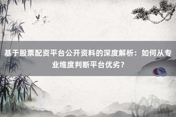 基于股票配资平台公开资料的深度解析：如何从专业维度判断平台优劣？
