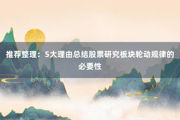 推荐整理：5大理由总结股票研究板块轮动规律的必要性