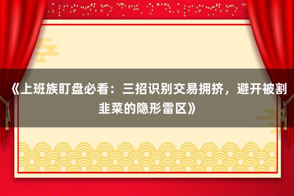 《上班族盯盘必看：三招识别交易拥挤，避开被割韭菜的隐形雷区》