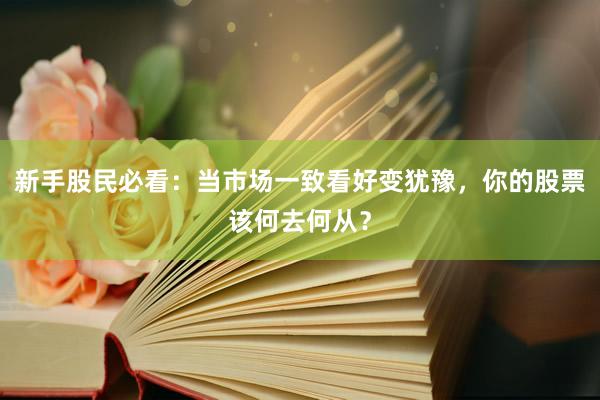 新手股民必看：当市场一致看好变犹豫，你的股票该何去何从？