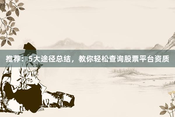 推荐：5大途径总结，教你轻松查询股票平台资质