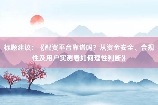 标题建议：《配资平台靠谱吗？从资金安全、合规性及用户实测看如何理性判断》