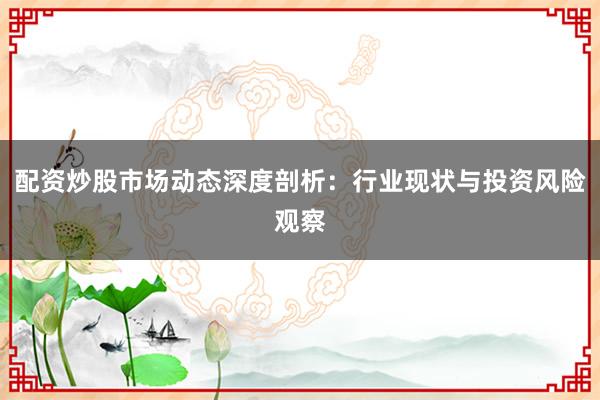 配资炒股市场动态深度剖析：行业现状与投资风险观察