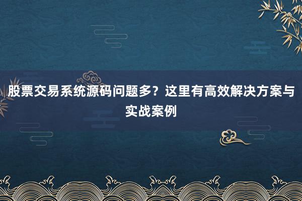 股票交易系统源码问题多？这里有高效解决方案与实战案例